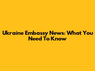 Ukraine Embassy News: What You Need To Know