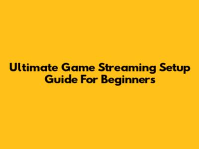Ultimate Game Streaming Setup Guide For Beginners