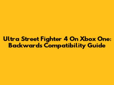 Ultra Street Fighter 4 On Xbox One: Backwards Compatibility Guide