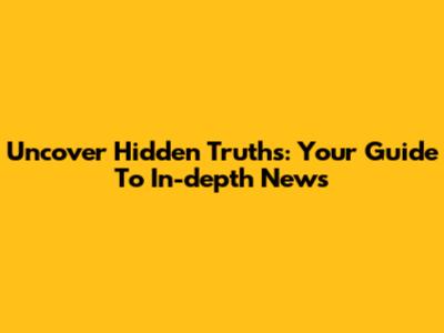 Uncover Hidden Truths: Your Guide To In-depth News