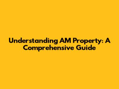 Understanding AM Property: A Comprehensive Guide