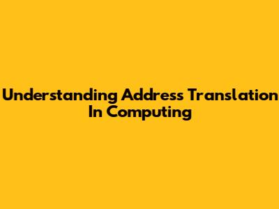 Understanding Address Translation In Computing