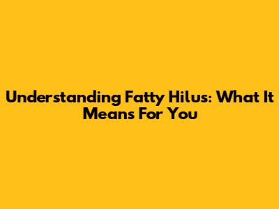 Understanding Fatty Hilus: What It Means For You