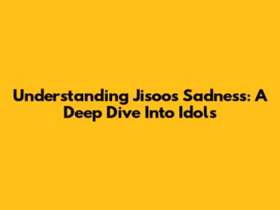 Understanding Jisoo's Sadness: A Deep Dive Into Idols