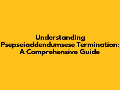 Understanding Psepseiaddendumsese Termination: A Comprehensive Guide