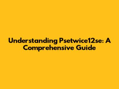 Understanding Psetwice12se: A Comprehensive Guide