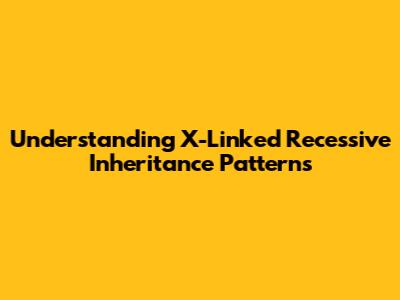 Understanding X-Linked Recessive Inheritance Patterns
