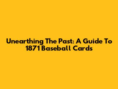Unearthing The Past: A Guide To 1871 Baseball Cards