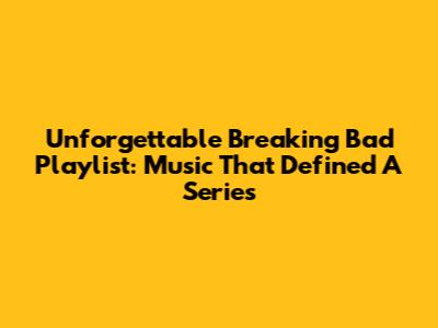 Unforgettable Breaking Bad Playlist: Music That Defined A Series