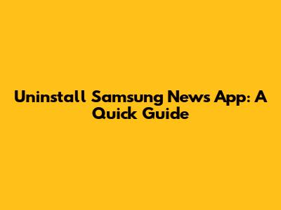 Uninstall Samsung News App: A Quick Guide