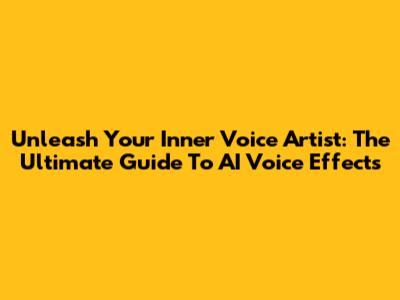 Unleash Your Inner Voice Artist: The Ultimate Guide To AI Voice Effects