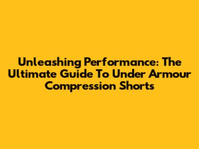 Unleashing Performance: The Ultimate Guide To Under Armour Compression Shorts