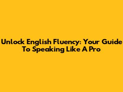 Unlock English Fluency: Your Guide To Speaking Like A Pro