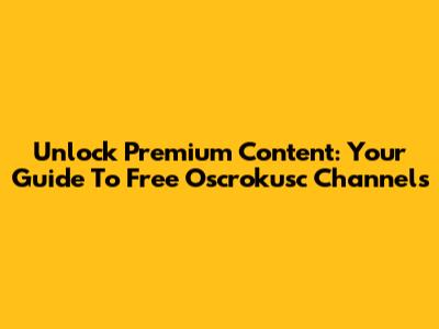 Unlock Premium Content: Your Guide To Free Oscrokusc Channels