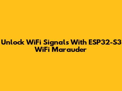 Unlock WiFi Signals With ESP32-S3 WiFi Marauder