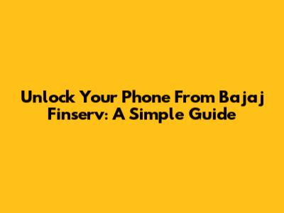 Unlock Your Phone From Bajaj Finserv: A Simple Guide