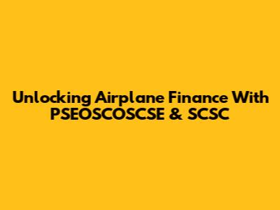 Unlocking Airplane Finance With PSEOSCOSCSE & SCSC