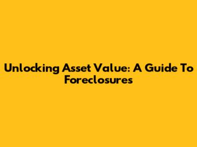 Unlocking Asset Value: A Guide To Foreclosures
