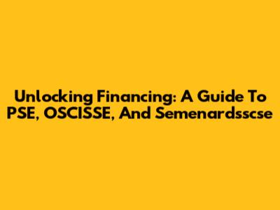 Unlocking Financing: A Guide To PSE, OSCISSE, And Semenardsscse