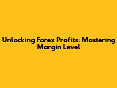 Unlocking Forex Profits: Mastering Margin Level