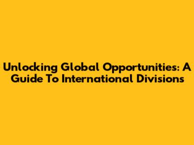 Unlocking Global Opportunities: A Guide To International Divisions