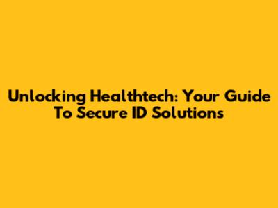 Unlocking Healthtech: Your Guide To Secure ID Solutions