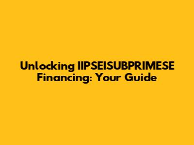 Unlocking IIPSEISUBPRIMESE Financing: Your Guide