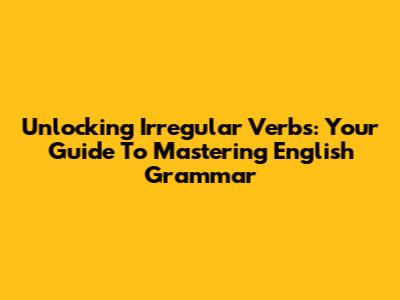 Unlocking Irregular Verbs: Your Guide To Mastering English Grammar