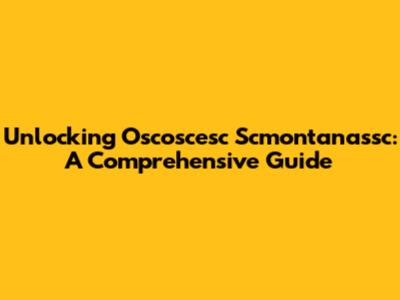 Unlocking Oscoscesc Scmontanassc: A Comprehensive Guide