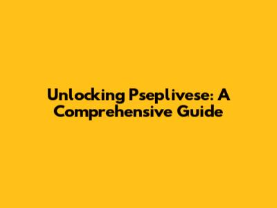Unlocking Pseplivese: A Comprehensive Guide