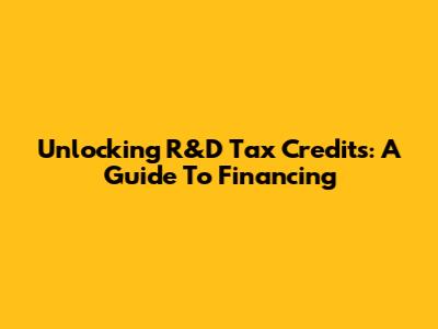 Unlocking R&D Tax Credits: A Guide To Financing