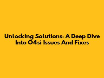 Unlocking Solutions: A Deep Dive Into O4si Issues And Fixes