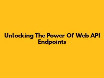 Unlocking The Power Of Web API Endpoints