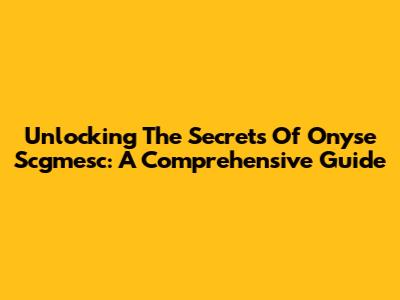 Unlocking The Secrets Of Onyse Scgmesc: A Comprehensive Guide