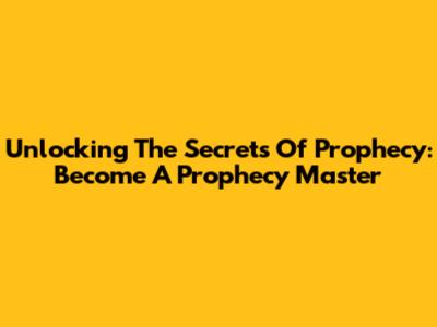 Unlocking The Secrets Of Prophecy: Become A Prophecy Master