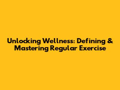 Unlocking Wellness: Defining & Mastering Regular Exercise