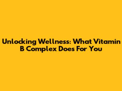 Unlocking Wellness: What Vitamin B Complex Does For You