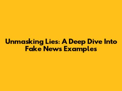 Unmasking Lies: A Deep Dive Into Fake News Examples