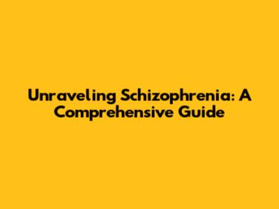 Unraveling Schizophrenia: A Comprehensive Guide