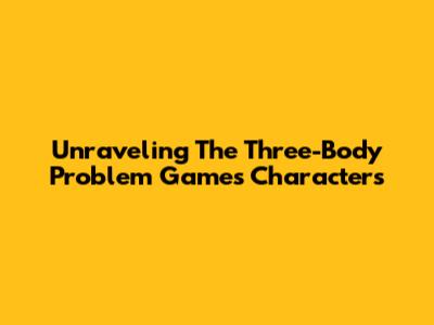 Unraveling The Three-Body Problem Game's Characters