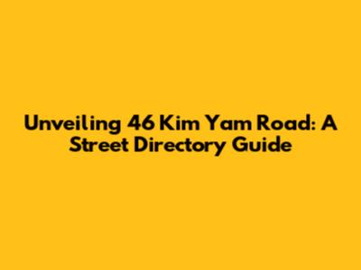 Unveiling 46 Kim Yam Road: A Street Directory Guide