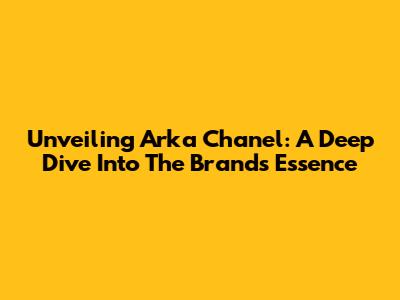 Unveiling Arka Chanel: A Deep Dive Into The Brand's Essence