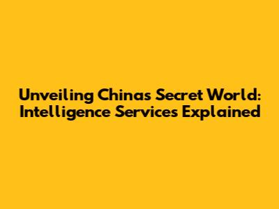 Unveiling China's Secret World: Intelligence Services Explained