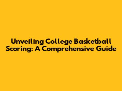 Unveiling College Basketball Scoring: A Comprehensive Guide