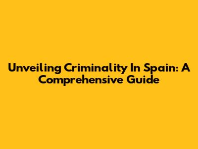 Unveiling Criminality In Spain: A Comprehensive Guide