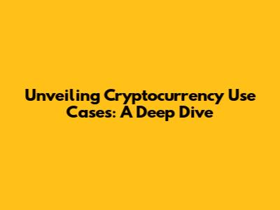 Unveiling Cryptocurrency Use Cases: A Deep Dive