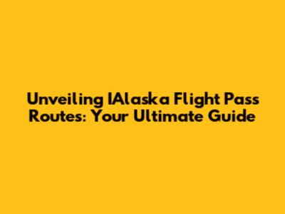 Unveiling IAlaska Flight Pass Routes: Your Ultimate Guide