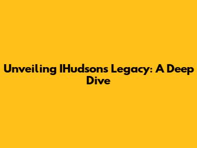 Unveiling IHudson's Legacy: A Deep Dive