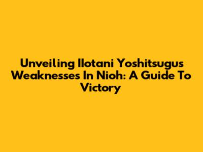 Unveiling IIotani Yoshitsugu's Weaknesses In Nioh: A Guide To Victory
