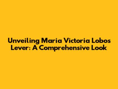 Unveiling Maria Victoria Lobos Lever: A Comprehensive Look